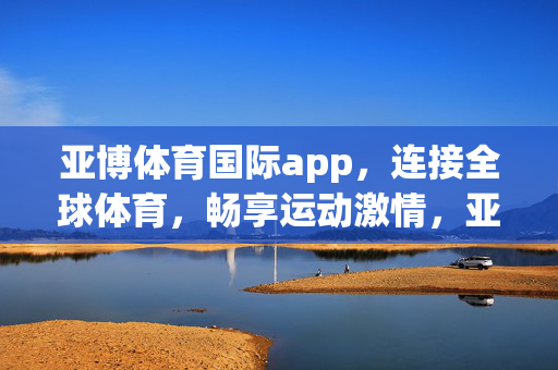 亚博体育国际app，连接全球体育，畅享运动激情，亚博体育国际app，连接全球体育，畅享运动激情