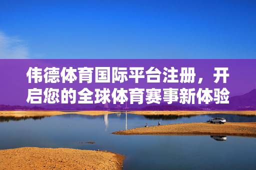 伟德体育国际平台注册，开启您的全球体育赛事新体验，伟德体育国际平台注册，开启全球体育赛事新体验
