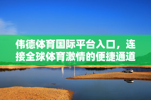 伟德体育国际平台入口，连接全球体育激情的便捷通道，伟德体育国际平台入口，连接全球体育激情的便捷通道