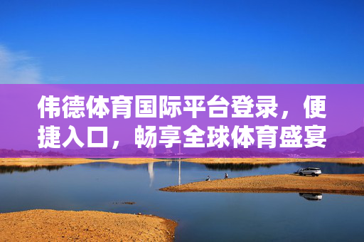 伟德体育国际平台登录，便捷入口，畅享全球体育盛宴，伟德体育国际平台登录，便捷入口，畅享全球体育盛宴