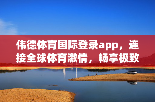 伟德体育国际登录app，连接全球体育激情，畅享极致赛事体验，伟德体育国际登录app，全球体育激情，极致赛事体验