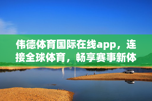 伟德体育国际在线app，连接全球体育，畅享赛事新体验，伟德体育国际在线app，连接全球体育，畅享赛事新体验