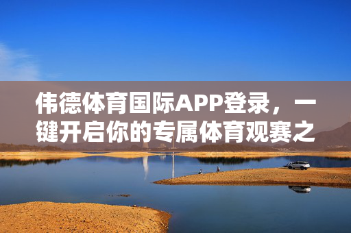 伟德体育国际APP登录，一键开启你的专属体育观赛之旅，伟德体育国际APP登录，一键开启专属体育观赛之旅