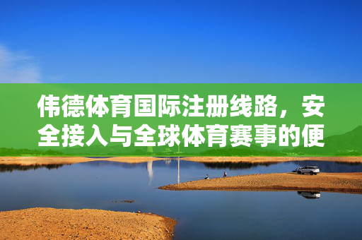 伟德体育国际注册线路，安全接入与全球体育赛事的便捷通道，伟德体育国际注册线路，安全接入全球体育赛事的便捷通道