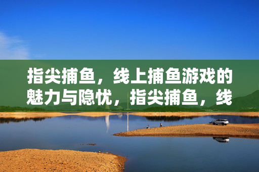指尖捕鱼，线上捕鱼游戏的魅力与隐忧，指尖捕鱼，线上游戏的魅力与隐忧