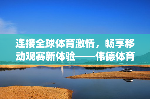 连接全球体育激情，畅享移动观赛新体验——伟德体育国际国际app，你的随身运动世界，伟德体育国际app，连接全球体育，畅享随身移动观赛新体验