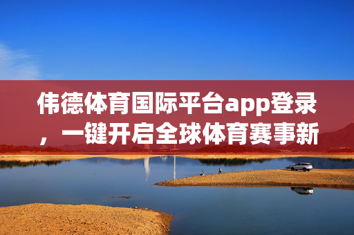 伟德体育国际平台app登录，一键开启全球体育赛事新体验，伟德体育国际平台app登录，一键畅享全球体育赛事新体验
