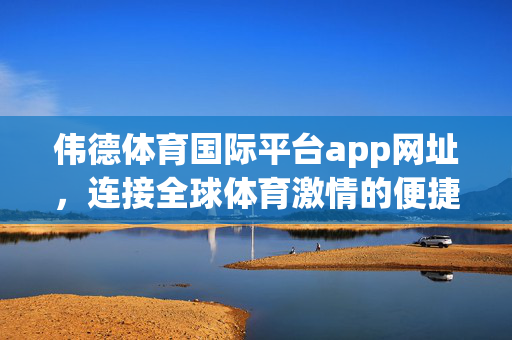 伟德体育国际平台app网址，连接全球体育激情的便捷桥梁，伟德体育国际平台app，连接全球体育激情的便捷桥梁