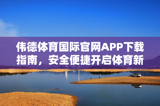 伟德体育国际官网APP下载指南，安全便捷开启体育新体验，伟德体育国际官网APP下载指南，安全便捷开启体育新体验
