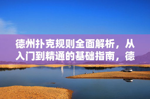德州扑克规则全面解析，从入门到精通的基础指南，德州扑克规则，从入门到精通指南