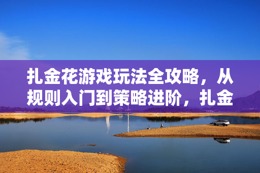 扎金花游戏玩法全攻略，从规则入门到策略进阶，扎金花玩法全攻略，从规则入门到策略进阶
