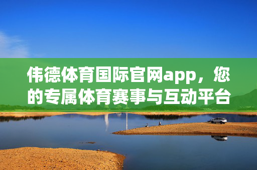 伟德体育国际官网app，您的专属体育赛事与互动平台，伟德体育国际官网app，专属体育赛事互动平台