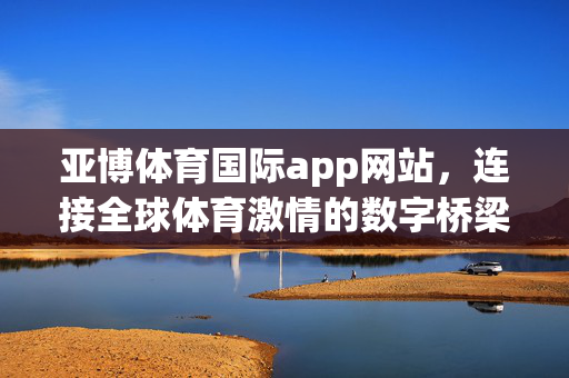 亚博体育国际app网站，连接全球体育激情的数字桥梁，亚博体育国际app，连接全球体育激情的数字桥梁