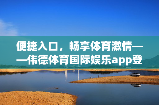 便捷入口，畅享体育激情——伟德体育国际娱乐app登录指南，伟德体育app登录指南，便捷入口畅享体育激情