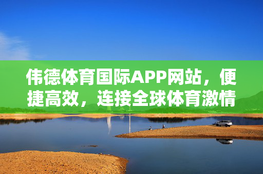 伟德体育国际APP网站，便捷高效，连接全球体育激情，伟德体育国际APP，便捷高效，连接全球体育激情