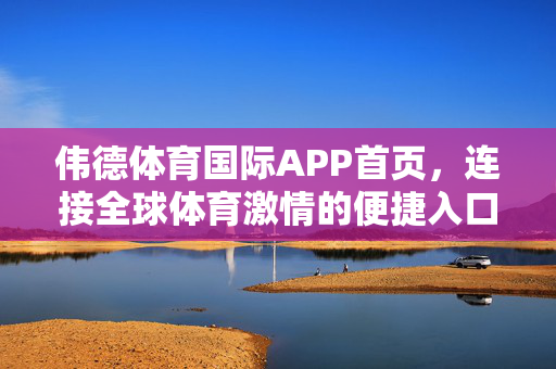 伟德体育国际APP首页，连接全球体育激情的便捷入口，伟德体育国际APP，连接全球体育激情的便捷入口
