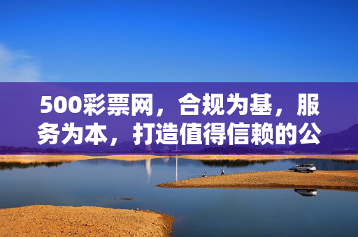 500彩票网，合规为基，服务为本，打造值得信赖的公益彩票服务平台，500彩票网，合规为基服务为本，铸就信赖公益彩票服务平台