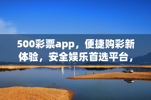 500彩票app，便捷购彩新体验，安全娱乐首选平台，500彩票app，便捷购彩新体验，安全娱乐首选平台