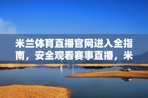 米兰体育直播官网进入全指南，安全观看赛事直播，米兰体育直播官网进入与安全观看全指南