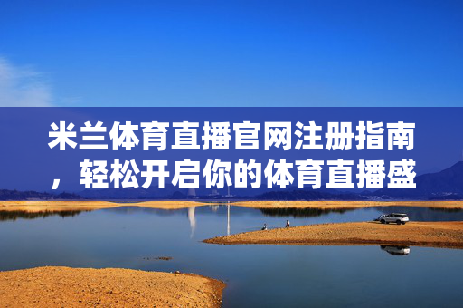 米兰体育直播官网注册指南，轻松开启你的体育直播盛宴，米兰体育直播官网注册指南，轻松开启体育直播盛宴