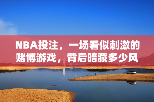 NBA投注，一场看似刺激的赌博游戏，背后暗藏多少风险？NBA投注，刺激背后的风险暗涌