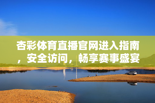 杏彩体育直播官网进入指南，安全访问，畅享赛事盛宴，杏彩体育直播官网安全访问指南，畅享赛事盛宴