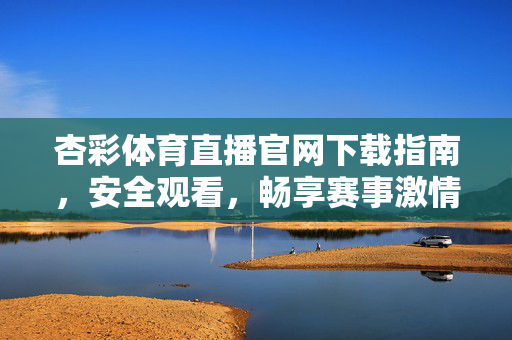 杏彩体育直播官网下载指南，安全观看，畅享赛事激情，杏彩体育直播官网下载，安全畅享赛事激情