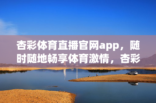 杏彩体育直播官网app，随时随地畅享体育激情，杏彩体育直播app，随时随地畅享体育激情