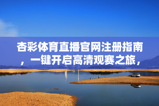杏彩体育直播官网注册指南，一键开启高清观赛之旅，杏彩体育直播官网注册，一键开启高清观赛之旅