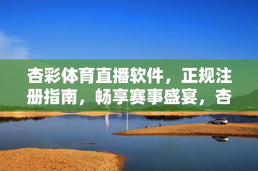 杏彩体育直播软件，正规注册指南，畅享赛事盛宴，杏彩体育直播软件正规注册指南，畅享赛事盛宴