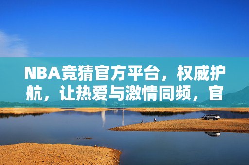NBA竞猜官方平台，权威护航，让热爱与激情同频，官方NBA竞猜，权威护航，热爱与激情同频