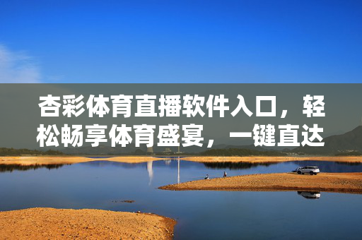 杏彩体育直播软件入口，轻松畅享体育盛宴，一键直达精彩赛事，杏彩体育直播软件入口，一键畅享精彩赛事