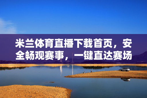 米兰体育直播下载首页，安全畅观赛事，一键直达赛场激情，米兰体育直播，安全畅观，一键直达赛场激情