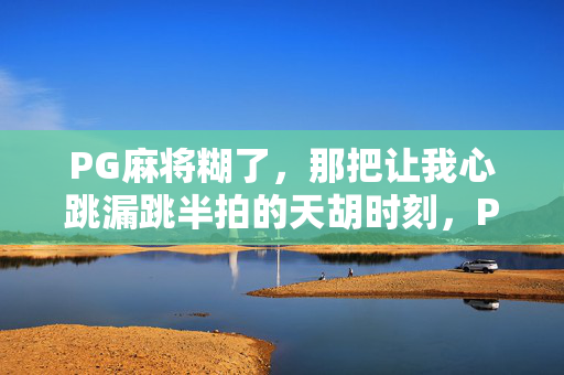 PG麻将糊了，那把让我心跳漏跳半拍的天胡时刻，PG麻将天胡，心跳漏跳半拍的糊牌瞬间