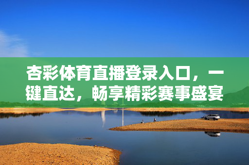 杏彩体育直播登录入口，一键直达，畅享精彩赛事盛宴，杏彩体育直播入口，一键直达，畅享赛事盛宴
