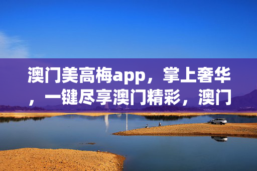 澳门美高梅app，掌上奢华，一键尽享澳门精彩，澳门美高梅app，掌上奢华，一键尽享澳门精彩