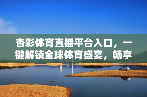 杏彩体育直播平台入口，一键解锁全球体育盛宴，畅享高清观赛体验，杏彩体育直播入口，一键解锁全球体育盛宴，畅享高清观赛