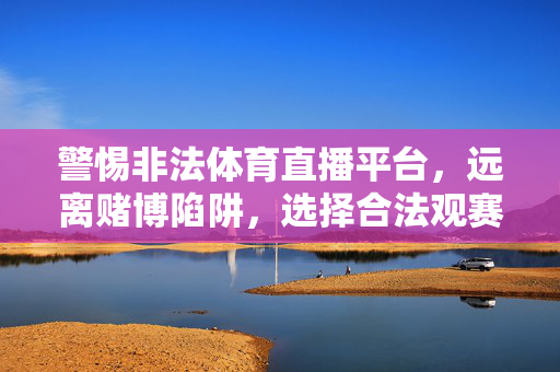 警惕非法体育直播平台，远离赌博陷阱，选择合法观赛渠道，警惕非法体育直播平台，远离赌博陷阱，选择合法观赛渠道