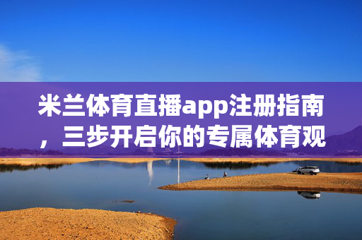 米兰体育直播app注册指南，三步开启你的专属体育观赛盛宴，米兰体育直播app注册，三步开启专属体育观赛盛宴