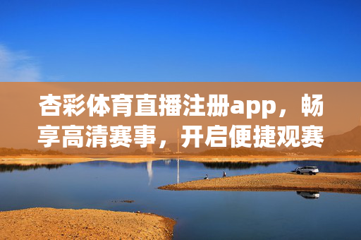 杏彩体育直播注册app，畅享高清赛事，开启便捷观赛新体验，杏彩体育直播app，注册畅享高清赛事，开启便捷观赛新体验
