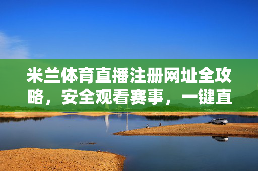 米兰体育直播注册网址全攻略，安全观看赛事，一键直达精彩，米兰体育直播注册网址全攻略，安全观看赛事，一键直达精彩