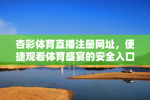 杏彩体育直播注册网址，便捷观看体育盛宴的安全入口，杏彩体育直播注册网址，安全便捷的体育盛宴入口