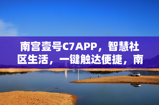 南宫壹号C7APP，智慧社区生活，一键触达便捷，南宫壹号C7APP，一键触达智慧社区生活