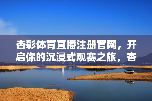 杏彩体育直播注册官网，开启你的沉浸式观赛之旅，杏彩体育直播注册官网，开启沉浸式观赛之旅