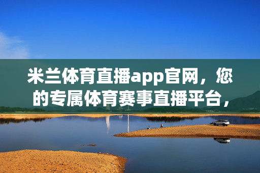 米兰体育直播app官网，您的专属体育赛事直播平台，米兰体育直播app官网，专属体育赛事直播平台