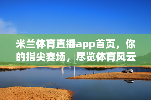 米兰体育直播app首页，你的指尖赛场，尽览体育风云，指尖赛场，尽览体育风云