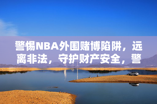 警惕NBA外围赌博陷阱，远离非法，守护财产安全，警惕NBA外围赌博陷阱，远离非法守护财产