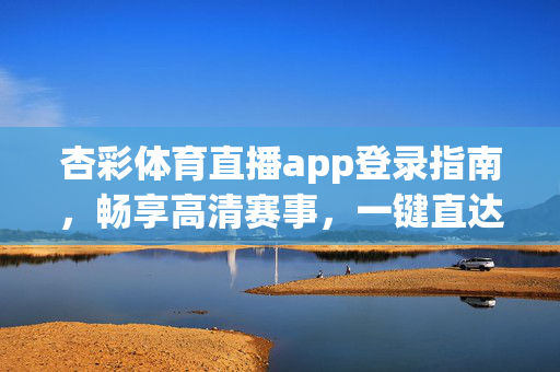 杏彩体育直播app登录指南，畅享高清赛事，一键直达激情赛场，杏彩体育直播app登录指南，畅享高清赛事，一键直达激情赛场
