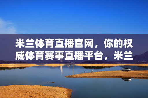 米兰体育直播官网，你的权威体育赛事直播平台，米兰体育直播官网，权威体育赛事直播平台
