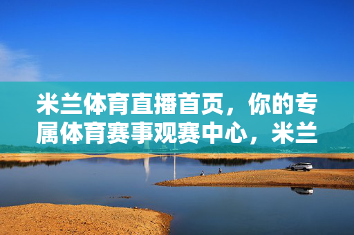 米兰体育直播首页，你的专属体育赛事观赛中心，米兰体育直播，专属体育赛事观赛中心